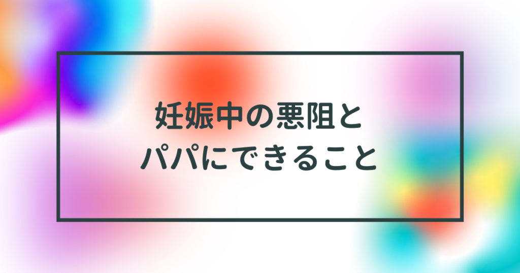 妊娠中の悪阻とパパにできることのタイトル画像