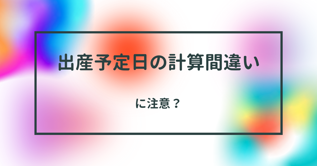 出産予定日の計算間違いに注意？ | はるきちパパの育児部屋