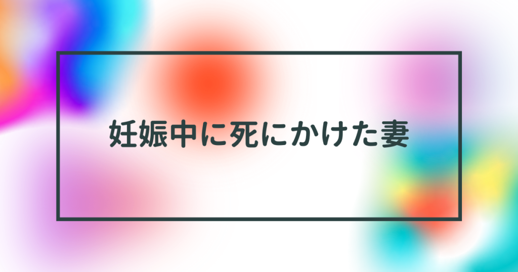 妊娠中に死にかけた妻