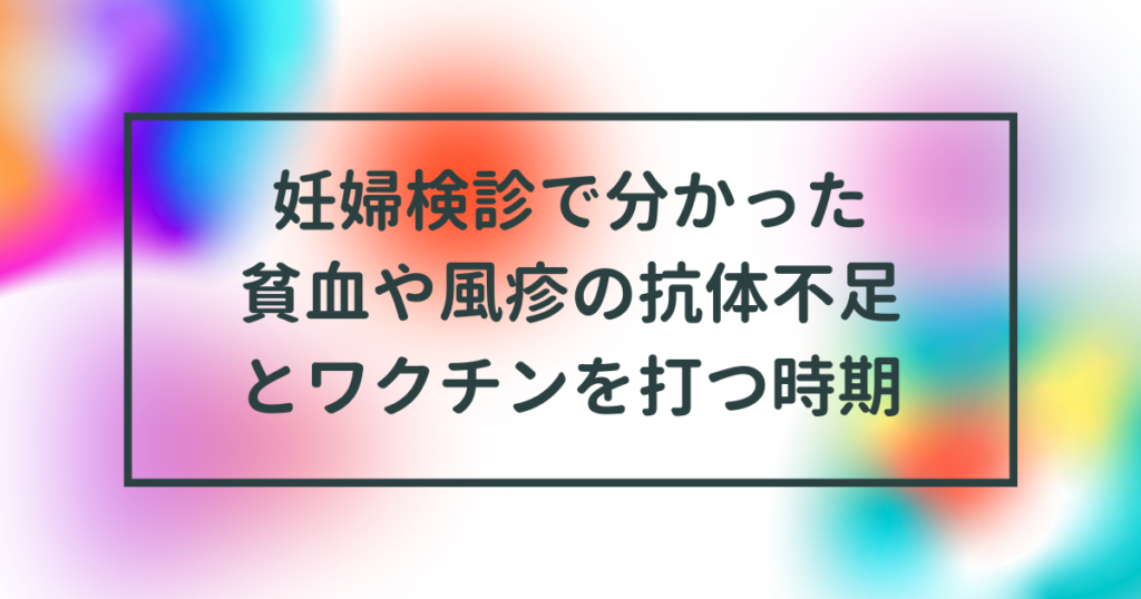 妊婦検診で分かった貧血や風疹の抗体不足とワクチンを打つ時期