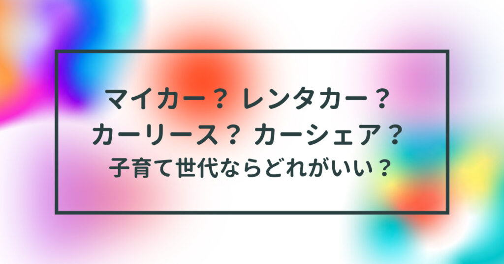 マイカー？ レンタカー？ カーリース？ カーシェア？ 子育て世代ならどれがいい？