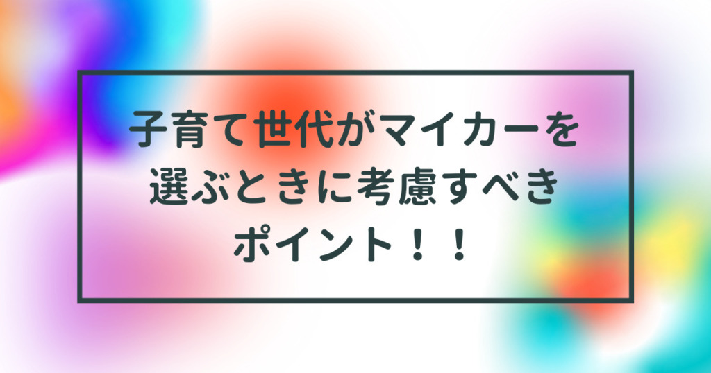 子育て世代がマイカーを選ぶときに考慮すべきポイント