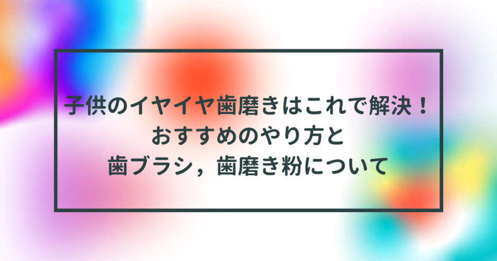 子供のイヤイヤ歯磨きはこれで解決！のタイトル画像