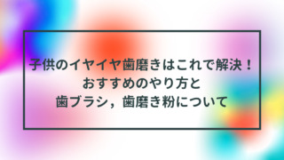 子供のイヤイヤ歯磨きはこれで解決！